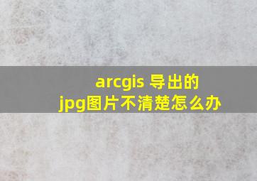 arcgis 导出的jpg图片不清楚怎么办